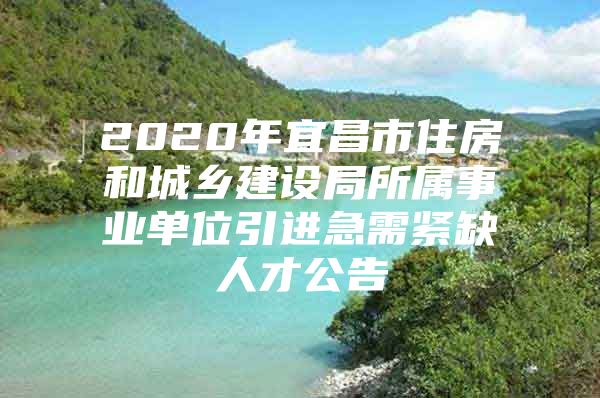 2020年宜昌市住房和城乡建设局所属事业单位引进急需紧缺人才公告