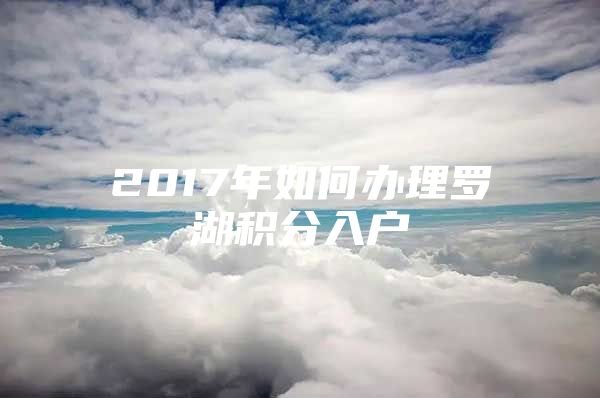 2017年如何办理罗湖积分入户