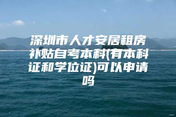 深圳市人才安居租房补贴自考本科(有本科证和学位证)可以申请吗