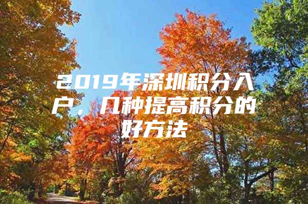 2019年深圳积分入户，几种提高积分的好方法