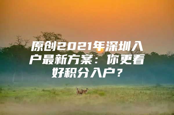 原创2021年深圳入户最新方案：你更看好积分入户？