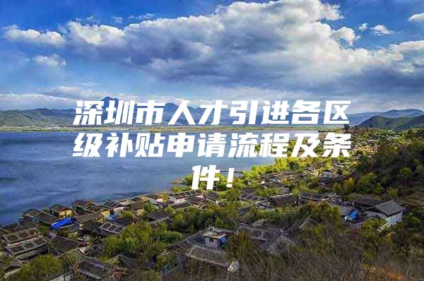 深圳市人才引进各区级补贴申请流程及条件！