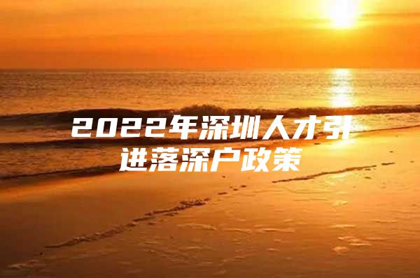 2022年深圳人才引进落深户政策