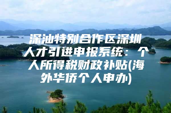 深汕特别合作区深圳人才引进申报系统：个人所得税财政补贴(海外华侨个人申办)