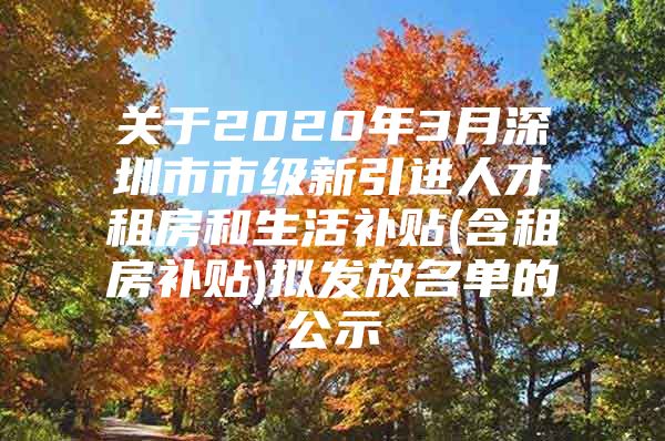 关于2020年3月深圳市市级新引进人才租房和生活补贴(含租房补贴)拟发放名单的公示