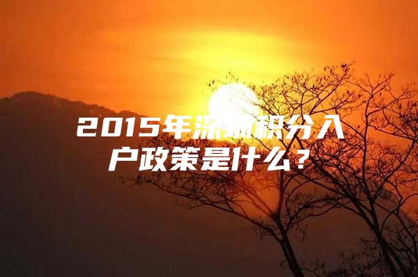 2015年深圳积分入户政策是什么？