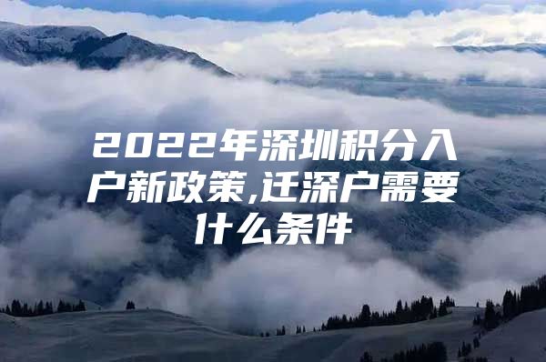 2022年深圳积分入户新政策,迁深户需要什么条件