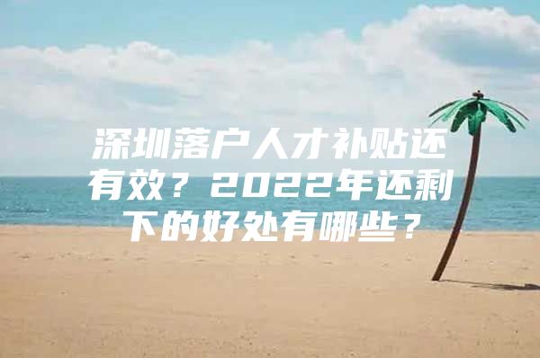 深圳落户人才补贴还有效？2022年还剩下的好处有哪些？