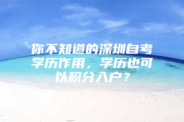 你不知道的深圳自考学历作用，学历也可以积分入户？