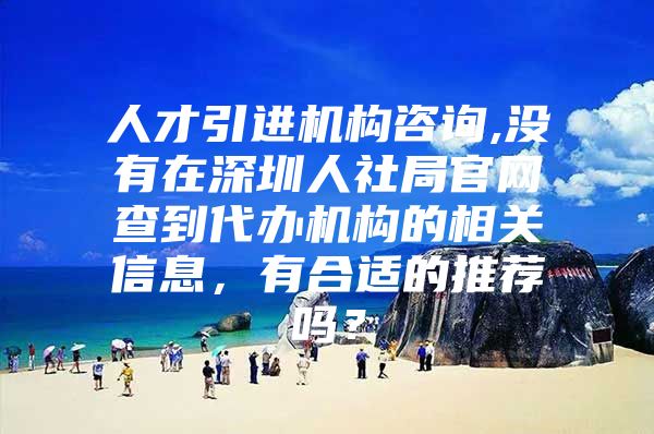 人才引进机构咨询,没有在深圳人社局官网查到代办机构的相关信息，有合适的推荐吗？