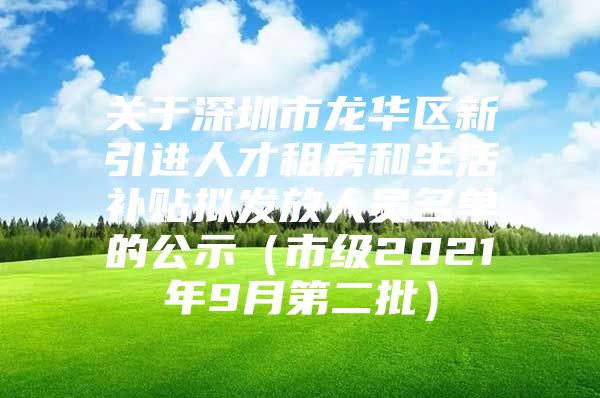 关于深圳市龙华区新引进人才租房和生活补贴拟发放人员名单的公示（市级2021年9月第二批）