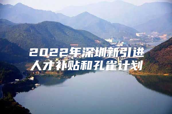 2022年深圳新引进人才补贴和孔雀计划