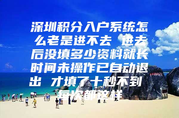 深圳积分入户系统怎么老是进不去 进去后没填多少资料就长时间未操作已自动退出 才填了十秒不到 每次都这样