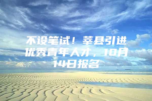 不设笔试！莘县引进优秀青年人才，10月14日报名