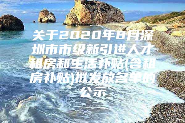 关于2020年8月深圳市市级新引进人才租房和生活补贴(含租房补贴)拟发放名单的公示