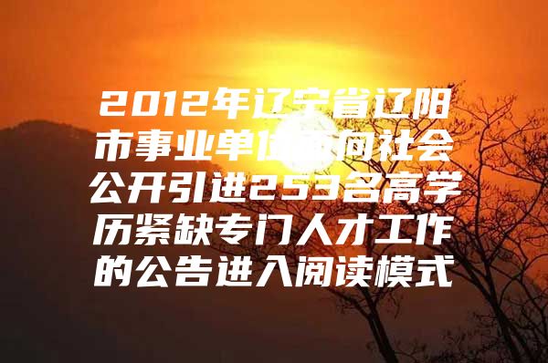 2012年辽宁省辽阳市事业单位面向社会公开引进253名高学历紧缺专门人才工作的公告进入阅读模式