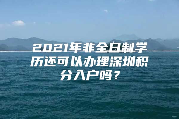 2021年非全日制学历还可以办理深圳积分入户吗？