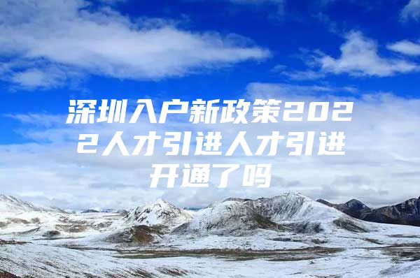 深圳入户新政策2022人才引进人才引进开通了吗