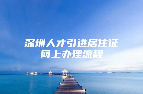 深圳人才引进居住证网上办理流程