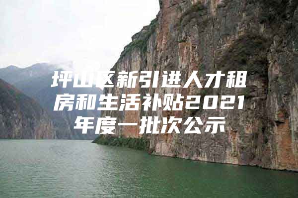 坪山区新引进人才租房和生活补贴2021年度一批次公示