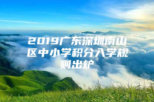 2019广东深圳南山区中小学积分入学规则出炉