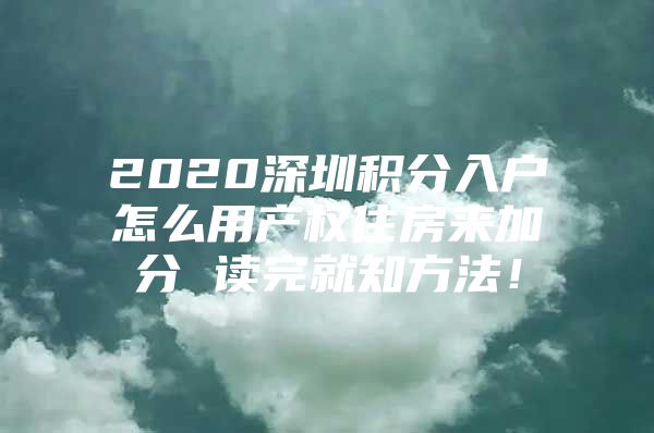 2020深圳积分入户怎么用产权住房来加分 读完就知方法！