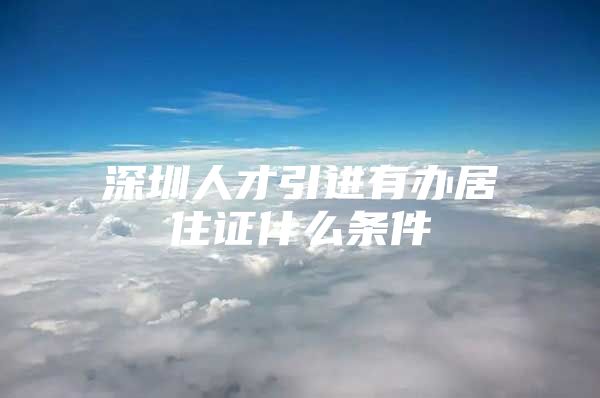 深圳人才引进有办居住证什么条件