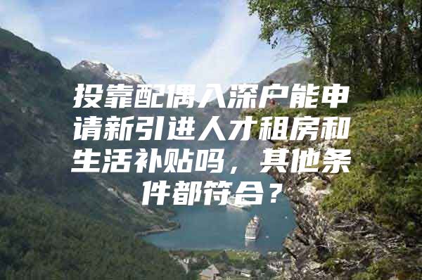 投靠配偶入深户能申请新引进人才租房和生活补贴吗，其他条件都符合？