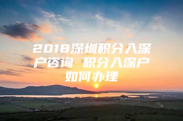 2018深圳积分入深户咨询 积分入深户如何办理