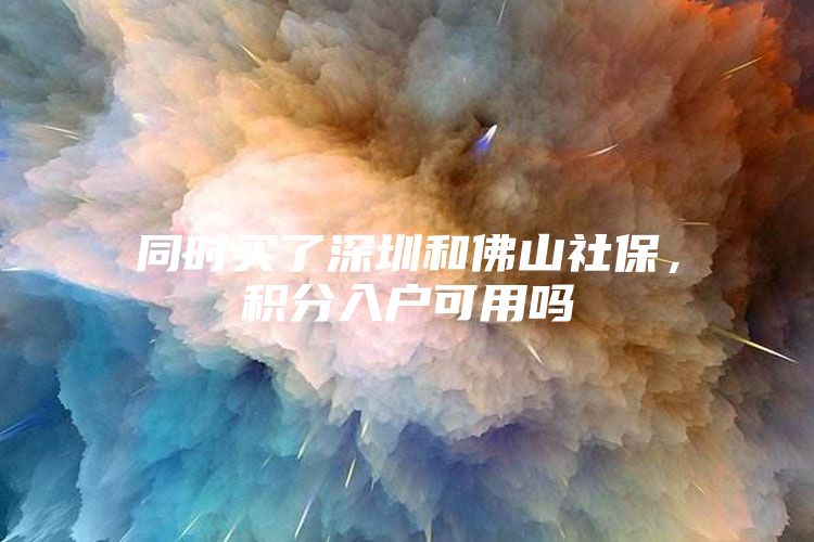 同时买了深圳和佛山社保，积分入户可用吗