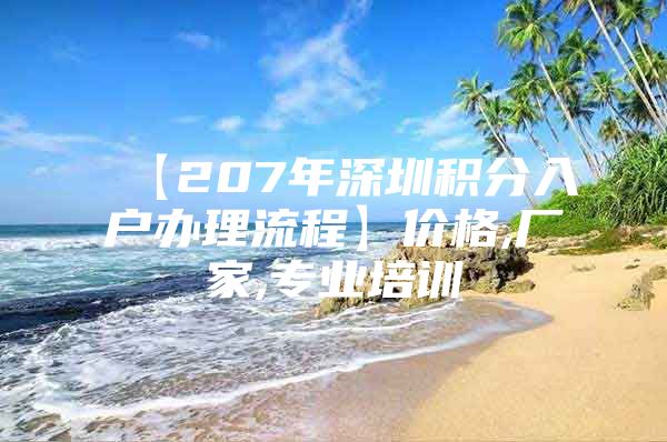 【207年深圳积分入户办理流程】价格,厂家,专业培训