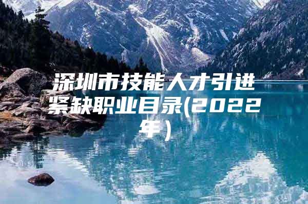 深圳市技能人才引进紧缺职业目录(2022年）