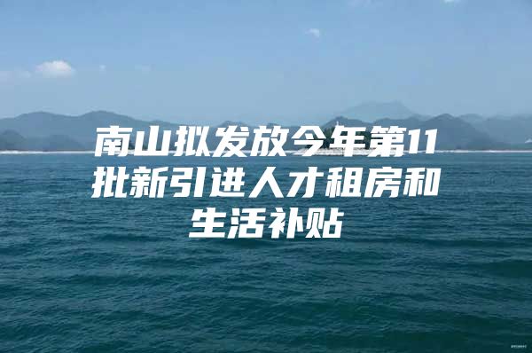 南山拟发放今年第11批新引进人才租房和生活补贴