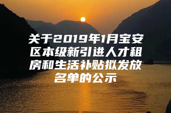 关于2019年1月宝安区本级新引进人才租房和生活补贴拟发放名单的公示