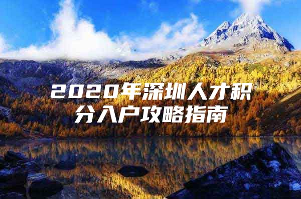 2020年深圳人才积分入户攻略指南