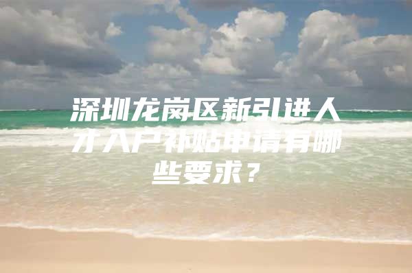 深圳龙岗区新引进人才入户补贴申请有哪些要求？