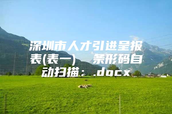 深圳市人才引进呈报表(表一)  条形码自动扫描：.docx