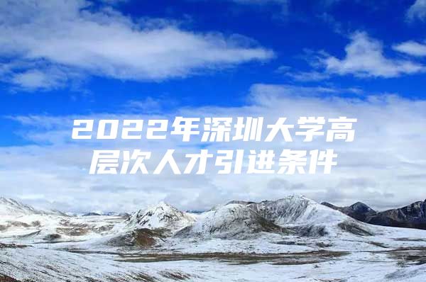 2022年深圳大学高层次人才引进条件