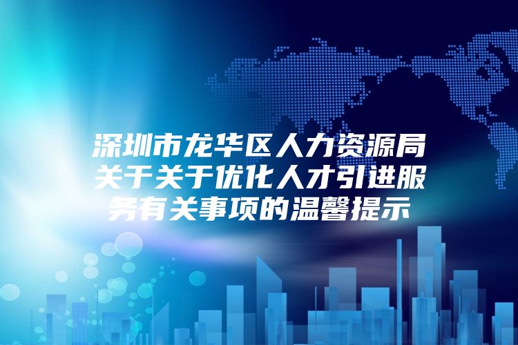 深圳市龙华区人力资源局关于关于优化人才引进服务有关事项的温馨提示