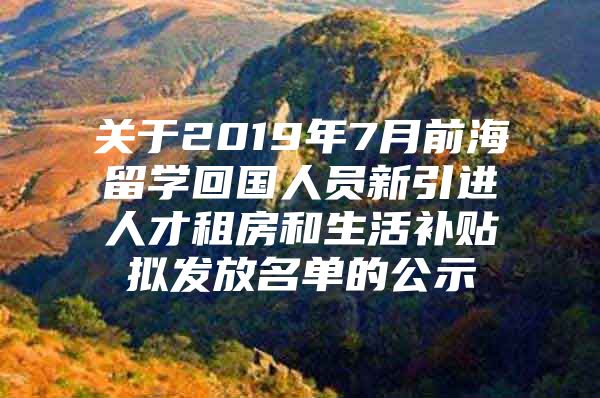 关于2019年7月前海留学回国人员新引进人才租房和生活补贴拟发放名单的公示