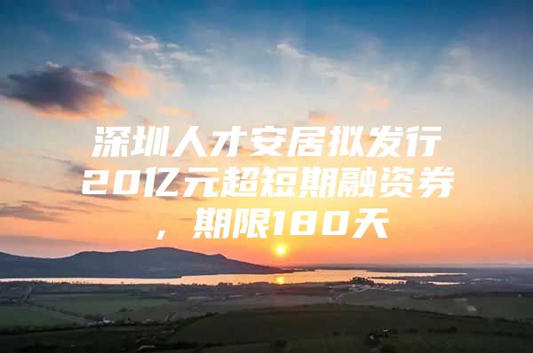 深圳人才安居拟发行20亿元超短期融资券，期限180天