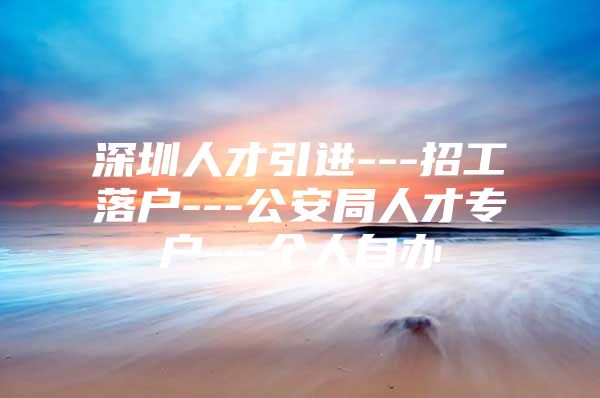 深圳人才引进---招工落户---公安局人才专户---个人自办