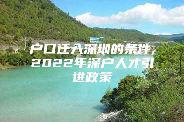 户口迁入深圳的条件,2022年深户人才引进政策