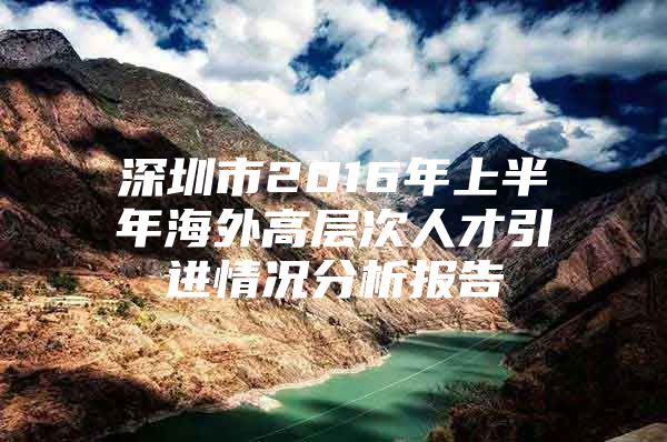 深圳市2016年上半年海外高层次人才引进情况分析报告