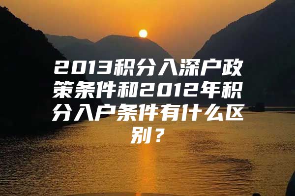 2013积分入深户政策条件和2012年积分入户条件有什么区别？