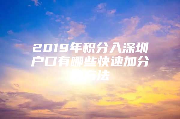 2019年积分入深圳户口有哪些快速加分的方法