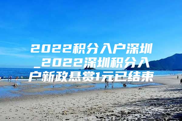 2022积分入户深圳_2022深圳积分入户新政悬赏1元已结束