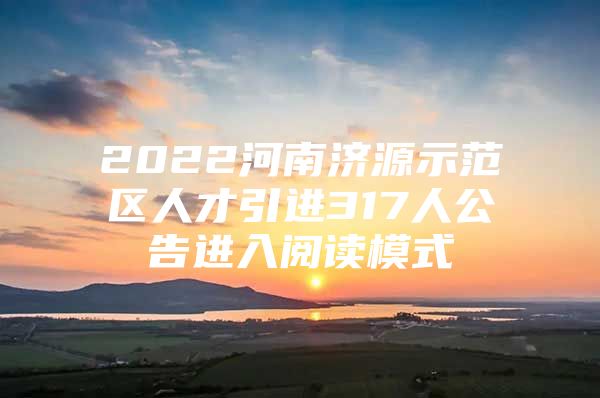 2022河南济源示范区人才引进317人公告进入阅读模式