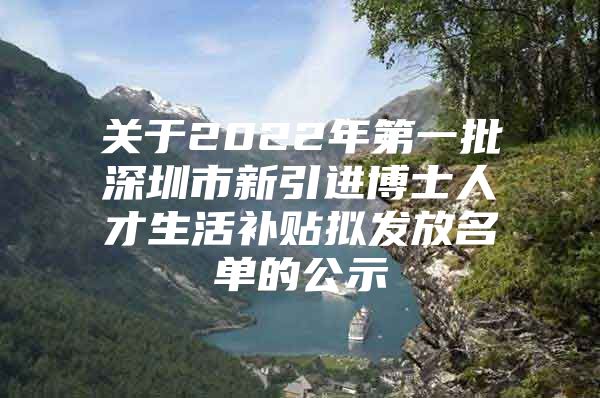 关于2022年第一批深圳市新引进博士人才生活补贴拟发放名单的公示