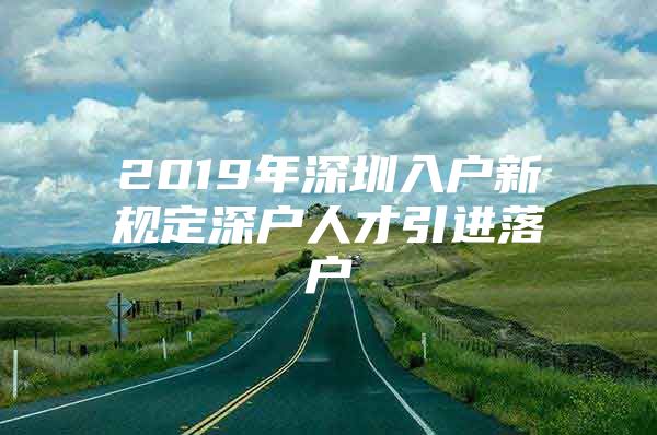 2019年深圳入户新规定深户人才引进落户